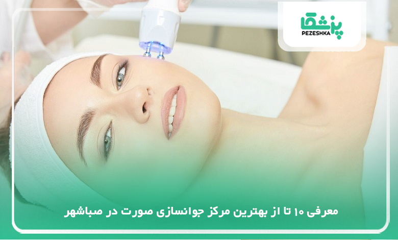 بهترین مرکز جوانسازی صورت در صباشهر